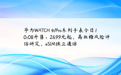华为WATCH 4/Pro系列手表今日10:08开售：2699元起，高血糖风险评估研究，eSIM独立通话