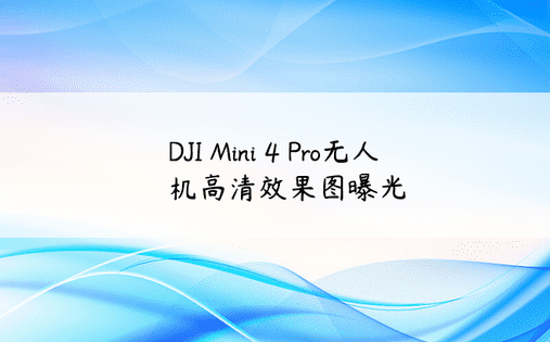 DJI Mini 4 Pro无人机高清效果图曝光