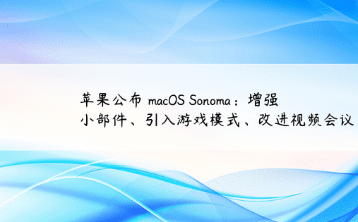 苹果公布 macOS Sonoma：增强小部件、引入游戏模式、改进视频会议 