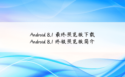 Android 8.1 最终预览版下载 Android 8.1 终极预览版简介 