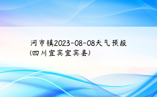 河市镇2023-08-08天气预报(四川宜宾宜宾县)