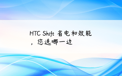 HTC Shift 省电和效能，您选哪一边
