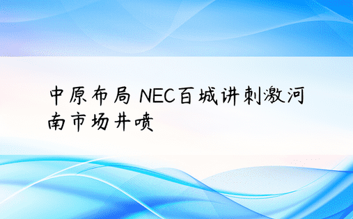 中原布局 NEC百城讲刺激河南市场井喷