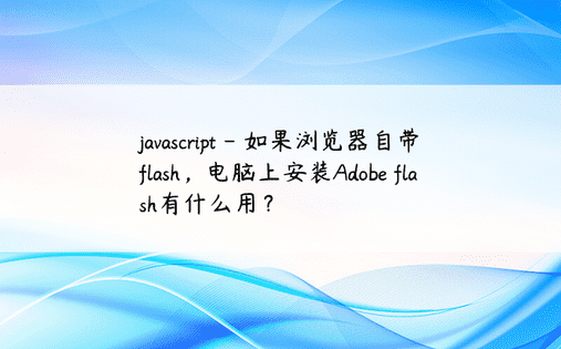 javascript - 如果浏览器自带flash，电脑上安装Adobe flash有什么用？ 