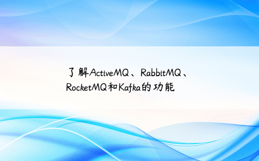了解ActiveMQ、RabbitMQ、RocketMQ和Kafka的功能