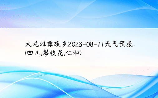 大龙滩彝族乡2023-08-11天气预报 (四川,攀枝花,仁和)