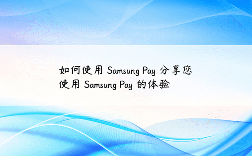 如何使用 Samsung Pay 分享您使用 Samsung Pay 的体验
