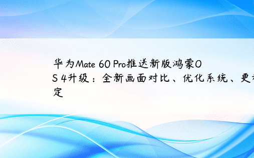 华为Mate 60 Pro推送新版鸿蒙OS 4升级：全新画面对比、优化系统、更稳定