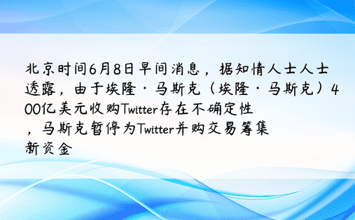 北京时间6月8日早间消息，据知情人士人士透露，由于埃隆·马斯克（埃隆·马斯克）400亿美元收购Twitter存在不确定性，马斯克暂停为Twitter并购交易筹集新资金