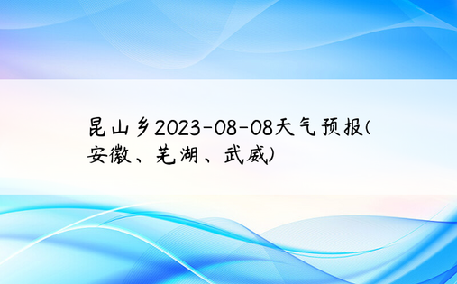 昆山乡2023-08-08天气预报(安徽、芜湖、武威)