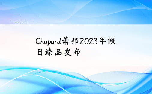 Chopard萧邦2023年假日臻品发布