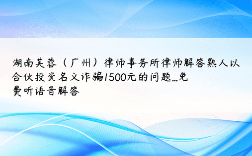 湖南芙蓉（广州）律师事务所律师解答熟人以合伙投资名义诈骗1500元的问题...免费听语音解答