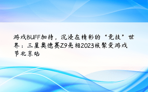 游戏BUFF加持，沉浸在精彩的“竞技”世界：三星奥德赛Z9亮相2023核聚变游戏节北京站