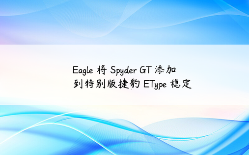 Eagle 将 Spyder GT 添加到特别版捷豹 EType 稳定