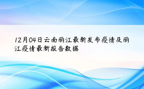 12月04日云南丽江最新发布疫情及丽江疫情最新报告数据