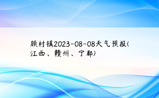 顾村镇2023-08-08天气预报(江西、赣州、宁都)
