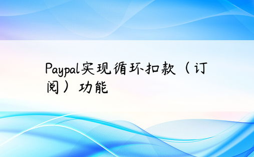 Paypal实现循环扣款（订阅）功能