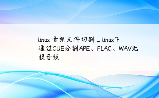 
linux 音频文件切割_linux下通过CUE分割APE、FLAC、WAV无损音频