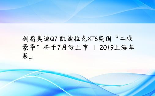 
剑指奥迪Q7 凯迪拉克XT6突围“二线豪华”将于7月份上市 | 2019上海车展...
