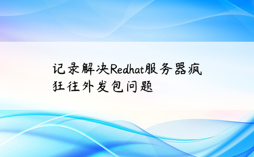 
记录解决Redhat服务器疯狂往外发包问题