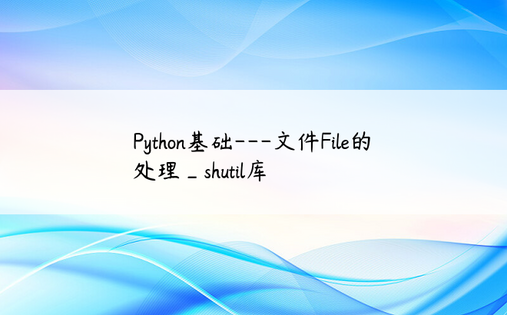 
Python基础---文件File的处理_shutil库