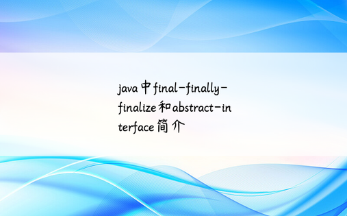 
java中final-finally-finalize和abstract-interface简介