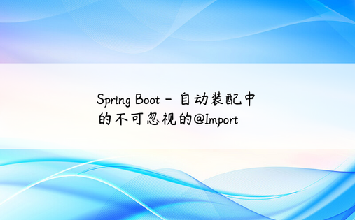 
Spring Boot - 自动装配中的不可忽视的@Import