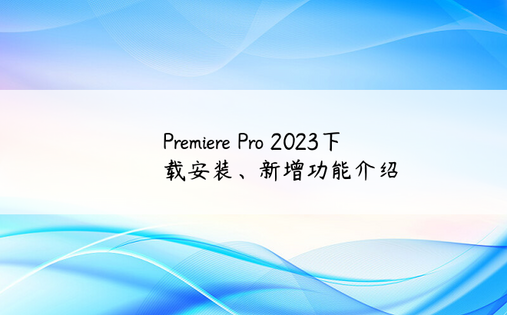 
Premiere Pro 2023下载安装、新增功能介绍