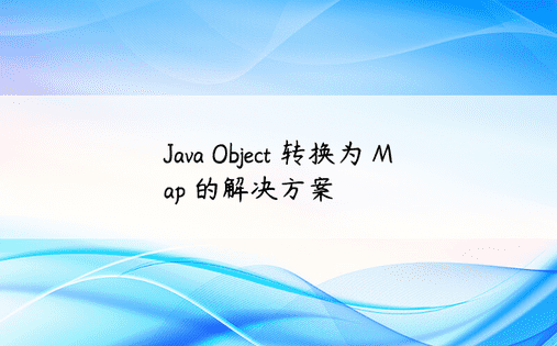 Java Object 转换为 Map 的解决方案 