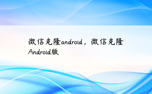 微信克隆android，微信克隆Android版