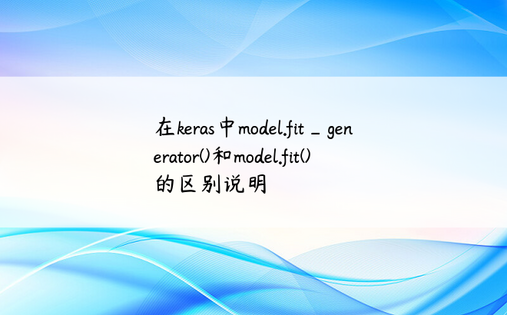 在keras中model.fit_generator()和model.fit()的区别说明