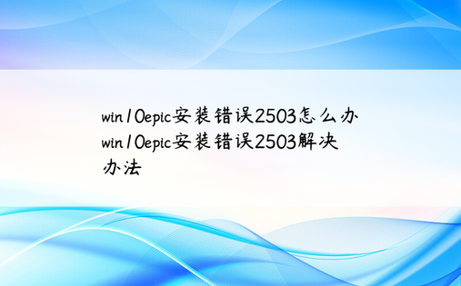 win10epic安装错误2503怎么办 win10epic安装错误2503解决办法