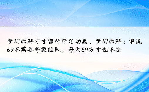 梦幻西游方寸雷符符咒动画，梦幻西游：谁说69不需要等级组队，每天69方寸也不错