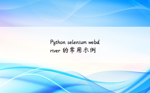 Python selenium webdriver 的常用示例