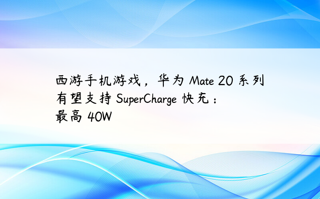 西游手机游戏，华为 Mate 20 系列有望支持 SuperCharge 快充：最高 40W