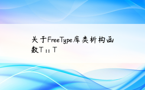 关于FreeType库类析构函数T ::〜T