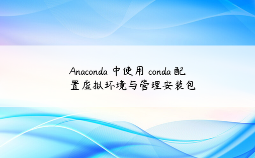 Anaconda 中使用 conda 配置虚拟环境与管理安装包