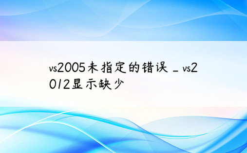vs2005未指定的错误_vs2012显示缺少