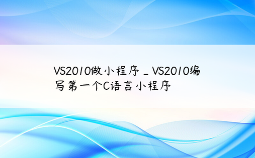 VS2010做小程序_VS2010编写第一个C语言小程序