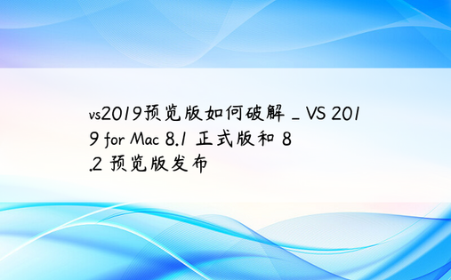 vs2019预览版如何破解_VS 2019 for Mac 8.1 正式版和 8.2 预览版发布