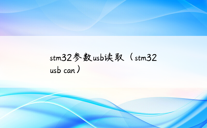 stm32参数usb读取（stm32 usb can）