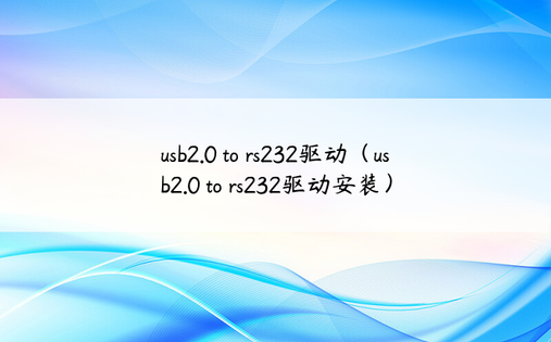 usb2.0 to rs232驱动（usb2.0 to rs232驱动安装）
