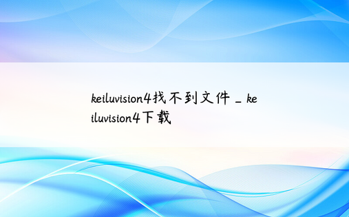 keiluvision4找不到文件_keiluvision4下载