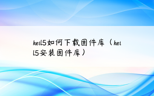 keil5如何下载固件库（keil5安装固件库）