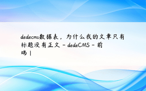 dedecms数据表，为什么我的文章只有标题没有正文 - dedeCMS - 前端|