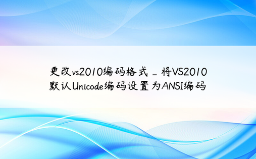 更改vs2010编码格式_将VS2010默认Unicode编码设置为ANSI编码