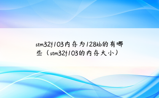 stm32f103内存为128kb的有哪些（stm32f103的内存大小）