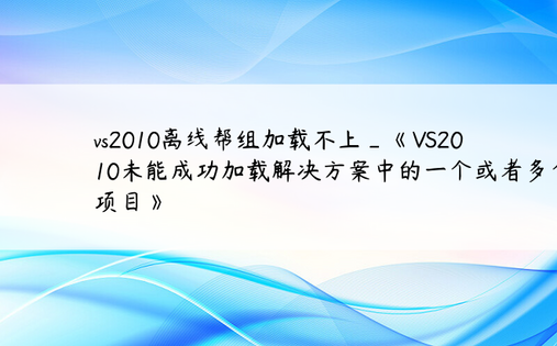 vs2010离线帮组加载不上_《VS2010未能成功加载解决方案中的一个或者多个项目》