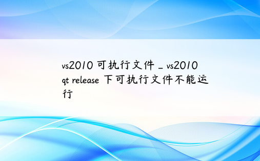 vs2010 可执行文件_vs2010 qt release 下可执行文件不能运行
