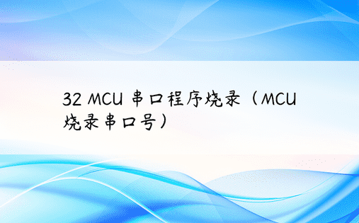 32 MCU 串口程序烧录（MCU 烧录串口号） 